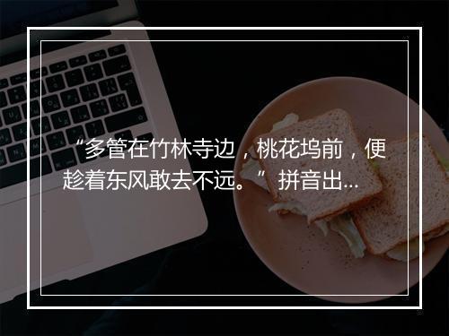 “多管在竹林寺边，桃花坞前，便趁着东风敢去不远。”拼音出处和意思