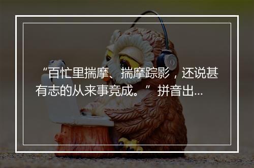 “百忙里揣摩、揣摩踪影，还说甚有志的从来事竞成。”拼音出处和意思