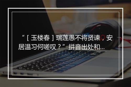 “［玉楼春］瑞莲愚不将贤谏，安居温习何嗟叹？”拼音出处和意思