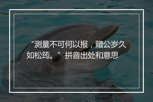 “测量不可何以报，赠公岁久如松筠。”拼音出处和意思