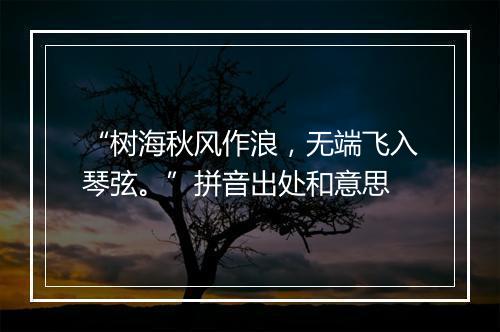 “树海秋风作浪，无端飞入琴弦。”拼音出处和意思