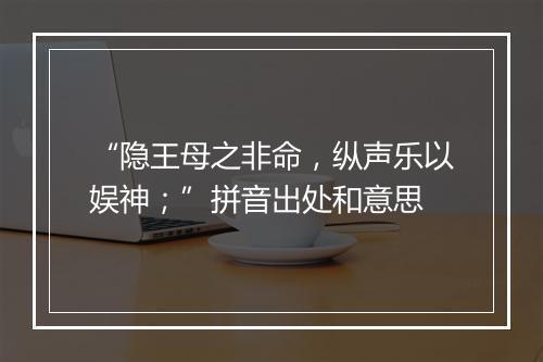 “隐王母之非命，纵声乐以娱神；”拼音出处和意思