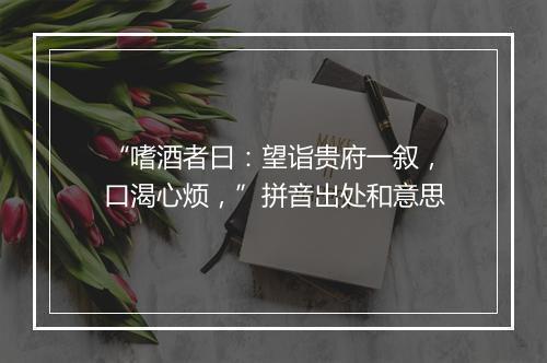 “嗜酒者曰：望诣贵府一叙，口渴心烦，”拼音出处和意思