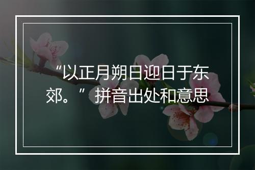 “以正月朔日迎日于东郊。”拼音出处和意思