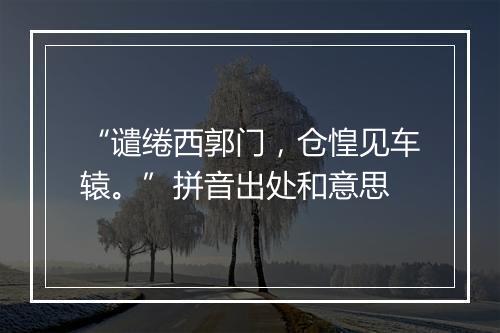 “谴绻西郭门，仓惶见车辕。”拼音出处和意思