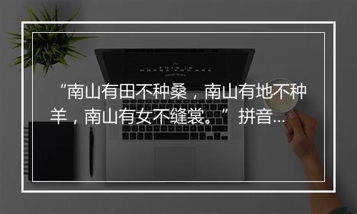 “南山有田不种桑，南山有地不种羊，南山有女不缝裳。”拼音出处和意思