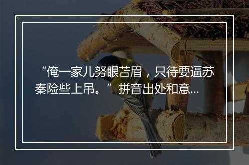 “俺一家儿努眼苫眉，只待要逼苏秦险些上吊。”拼音出处和意思