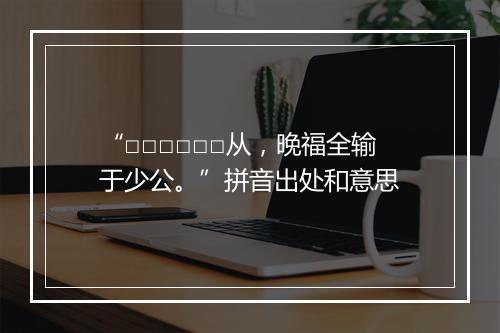 “□□□□□□从，晚福全输于少公。”拼音出处和意思