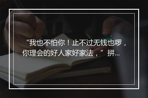 “我也不怕你！止不过无钱也啰，你理会的好人家好家法，”拼音出处和意思