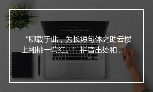 “聊载于此，为长短句体之助云楼上缃桃一萼红。”拼音出处和意思