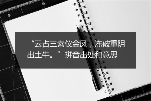 “云占三素仪金凤，冻破重阴出土牛。”拼音出处和意思