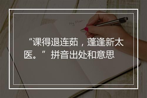 “课得退连茹，蓬逢新太医。”拼音出处和意思