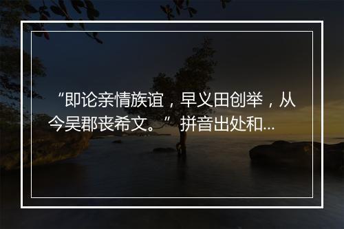 “即论亲情族谊，早义田创举，从今吴郡丧希文。”拼音出处和意思