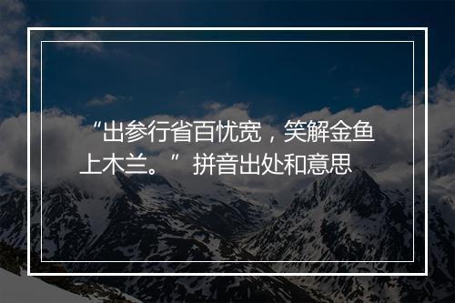 “出参行省百忧宽，笑解金鱼上木兰。”拼音出处和意思