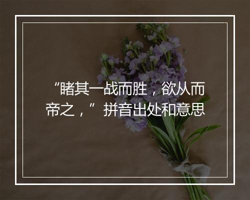 “睹其一战而胜，欲从而帝之，”拼音出处和意思