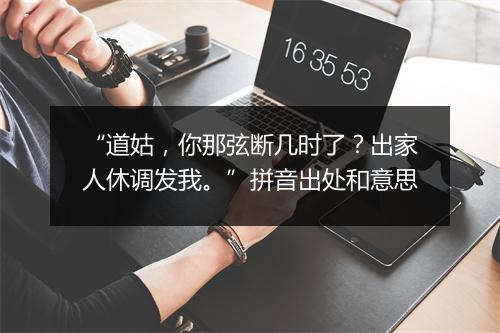 “道姑，你那弦断几时了？出家人休调发我。”拼音出处和意思