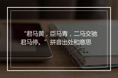 “君马黄，臣马青，二马交驰君马停。”拼音出处和意思