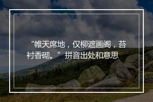 “帷天席地，仅柳遮画阁，苔衬香砌。”拼音出处和意思