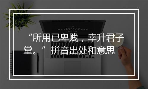 “所用已卑贱，幸升君子堂。”拼音出处和意思