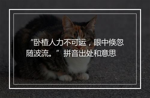 “卧楂人力不可运，眼中倏忽随波流。”拼音出处和意思