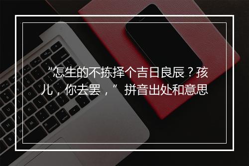 “怎生的不拣择个吉日良辰？孩儿，你去罢，”拼音出处和意思