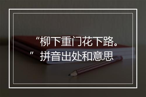 “柳下重门花下路。”拼音出处和意思