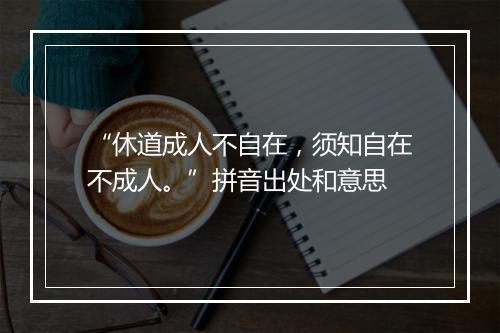 “休道成人不自在，须知自在不成人。”拼音出处和意思