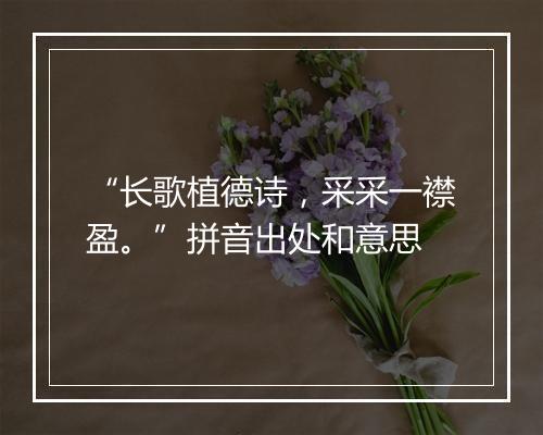 “长歌植德诗，采采一襟盈。”拼音出处和意思