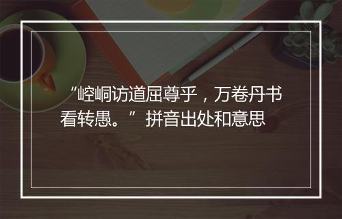 “崆峒访道屈尊乎，万卷丹书看转愚。”拼音出处和意思