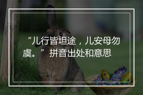 “儿行皆坦途，儿安母勿虞。”拼音出处和意思