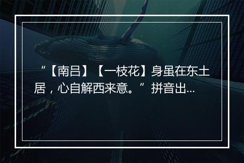 “【南吕】【一枝花】身虽在东土居，心自解西来意。”拼音出处和意思