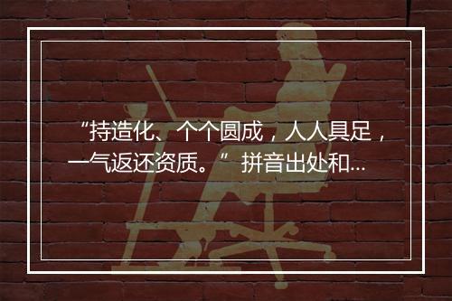 “持造化、个个圆成，人人具足，一气返还资质。”拼音出处和意思