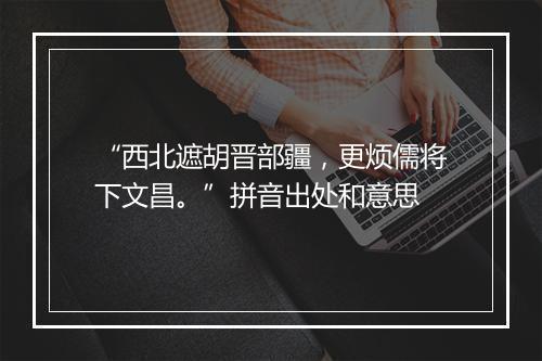 “西北遮胡晋部疆，更烦儒将下文昌。”拼音出处和意思