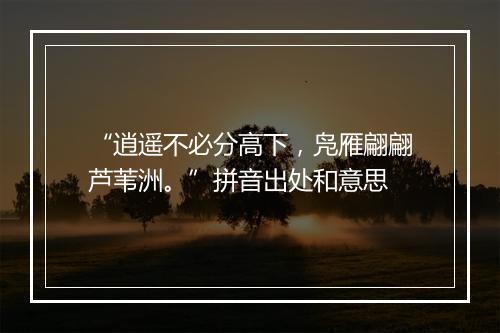 “逍遥不必分高下，凫雁翩翩芦苇洲。”拼音出处和意思