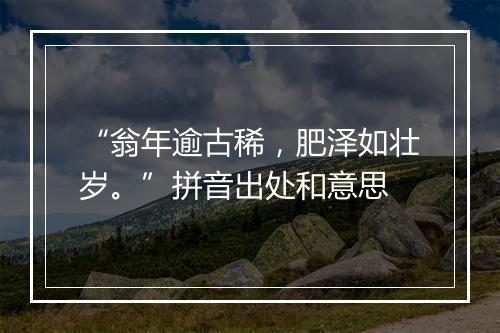 “翁年逾古稀，肥泽如壮岁。”拼音出处和意思