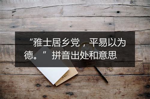 “雅士居乡党，平易以为德。”拼音出处和意思