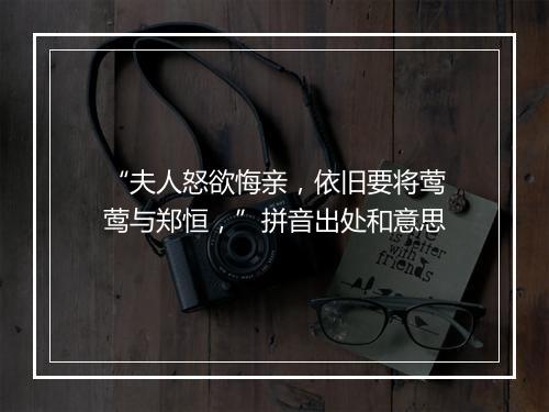 “夫人怒欲悔亲，依旧要将莺莺与郑恒，”拼音出处和意思