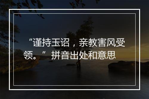 “谨持玉诏，亲教害风受领。”拼音出处和意思