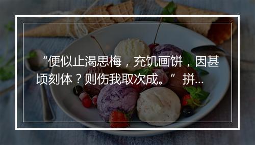 “便似止渴思梅，充饥画饼，因甚顷刻体？则伤我取次成。”拼音出处和意思