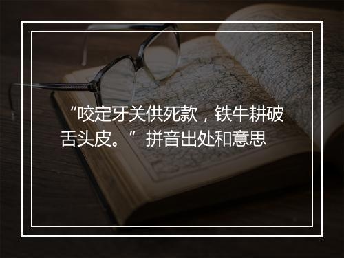 “咬定牙关供死款，铁牛耕破舌头皮。”拼音出处和意思