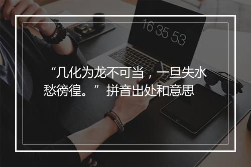 “几化为龙不可当，一旦失水愁徬徨。”拼音出处和意思