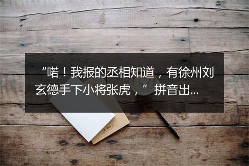 “喏！我报的丞相知道，有徐州刘玄德手下小将张虎，”拼音出处和意思