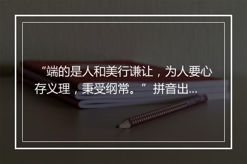 “端的是人和美行谦让，为人要心存义理，秉受纲常。”拼音出处和意思