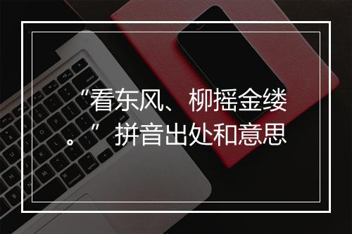 “看东风、柳摇金缕。”拼音出处和意思