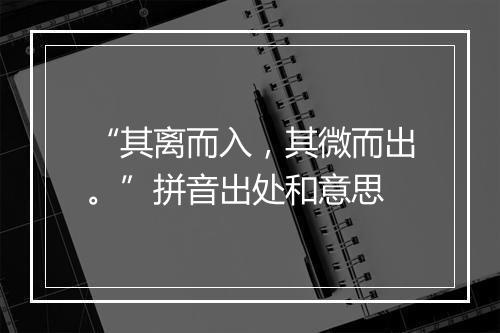 “其离而入，其微而出。”拼音出处和意思