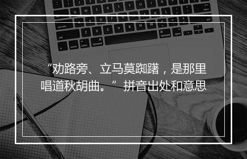 “劝路旁、立马莫踟躇，是那里唱道秋胡曲。”拼音出处和意思