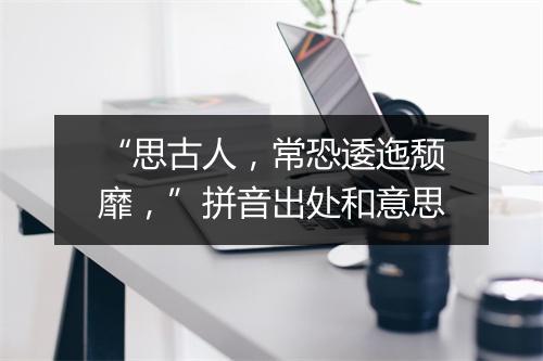 “思古人，常恐逶迤颓靡，”拼音出处和意思