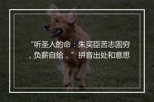 “听圣人的命：朱买臣苦志固穷，负薪自给，”拼音出处和意思