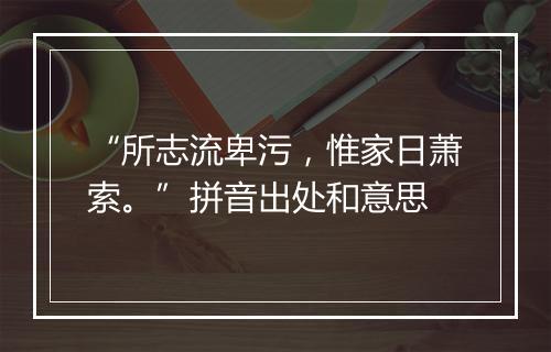 “所志流卑污，惟家日萧索。”拼音出处和意思