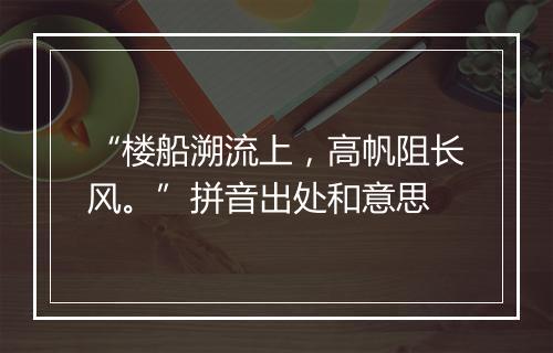 “楼船溯流上，高帆阻长风。”拼音出处和意思